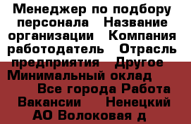 Менеджер по подбору персонала › Название организации ­ Компания-работодатель › Отрасль предприятия ­ Другое › Минимальный оклад ­ 30 000 - Все города Работа » Вакансии   . Ненецкий АО,Волоковая д.